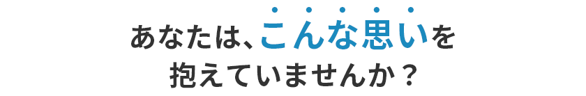 あなたは、こんな思いを抱えていませんか？