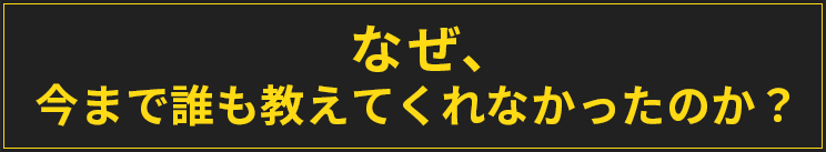 なぜ、今まで誰も教えてくれなかったのか？